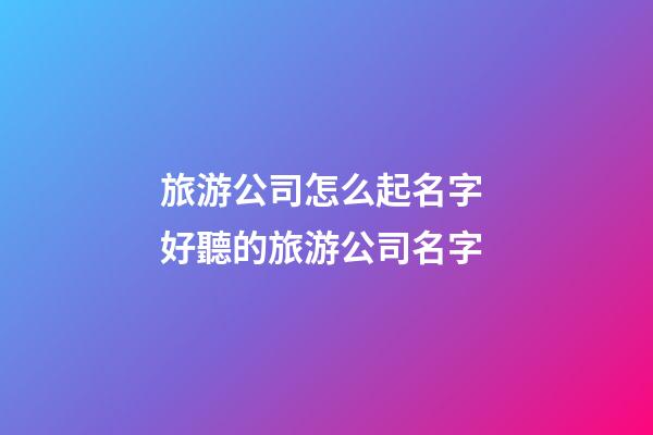 旅游公司怎么起名字 好聽的旅游公司名字-第1張-公司起名-玄機(jī)派